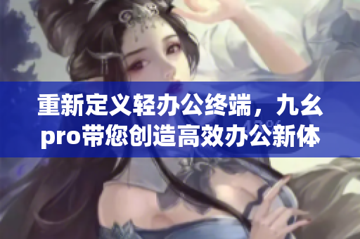 重新定义轻办公终端，九幺pro带您创造高效办公新体验