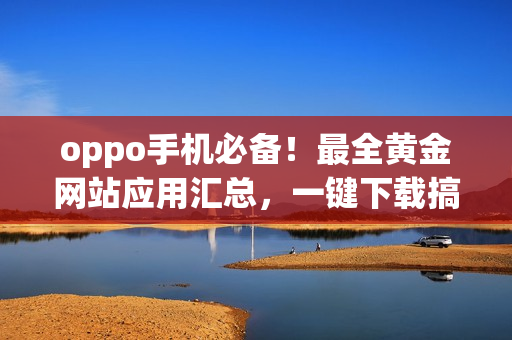 oppo手机必备！最全黄金网站应用汇总，一键下载搞定