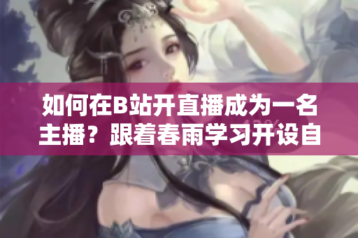 如何在B站开直播成为一名主播？跟着春雨学习开设自己的B站直播频道