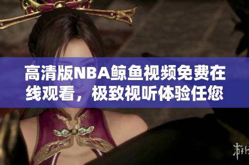高清版NBA鲸鱼视频免费在线观看，极致视听体验任您畅享