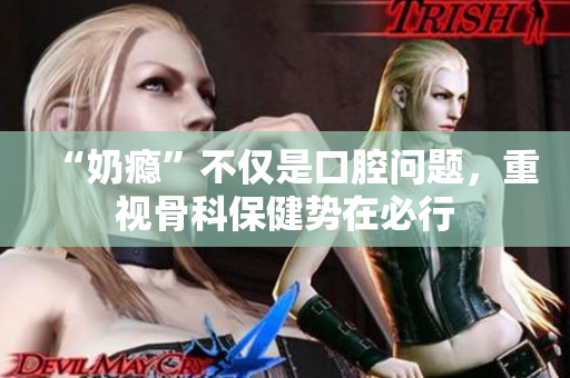 “奶瘾”不仅是口腔问题，重视骨科保健势在必行