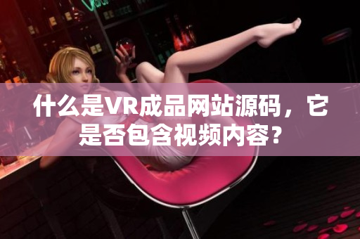什么是VR成品网站源码，它是否包含视频内容？