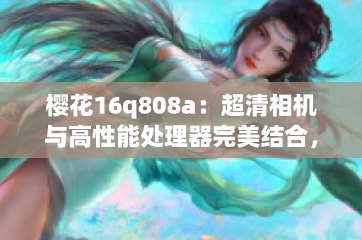 樱花16q808a：超清相机与高性能处理器完美结合，记录生活美好瞬间