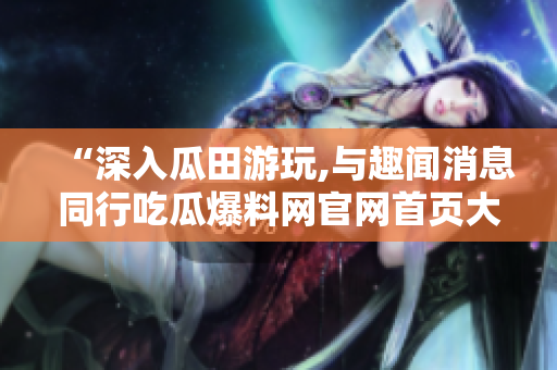 “深入瓜田游玩,与趣闻消息同行吃瓜爆料网官网首页大揭秘！”