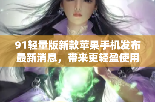 91轻量版新款苹果手机发布最新消息，带来更轻盈使用体验