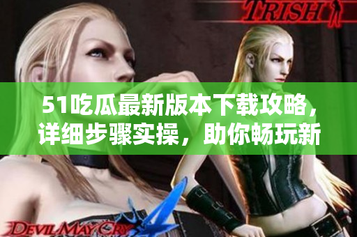 51吃瓜最新版本下载攻略，详细步骤实操，助你畅玩新特色