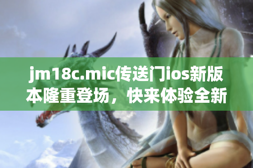 jm18c.mic传送门ios新版本隆重登场，快来体验全新功能！