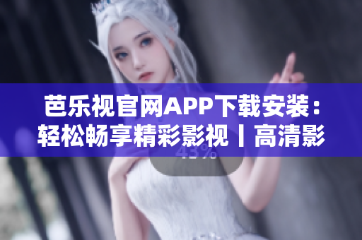 芭乐视官网APP下载安装：轻松畅享精彩影视丨高清影音全新体验