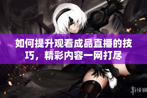 如何提升观看成品直播的技巧，精彩内容一网打尽