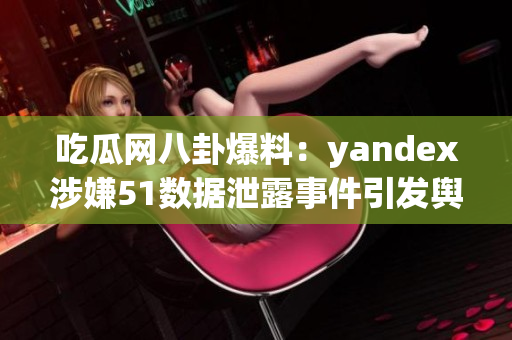 吃瓜网八卦爆料：yandex涉嫌51数据泄露事件引发舆论关注