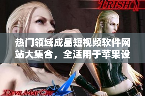 热门领域成品短视频软件网站大集合，全适用于苹果设备，一应俱全，满足您的所有需求