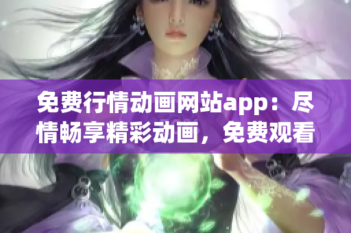 免费行情动画网站app：尽情畅享精彩动画，免费观看最新行情资讯
