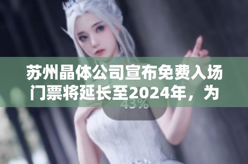 苏州晶体公司宣布免费入场门票将延长至2024年，为游客提供更多精彩体验