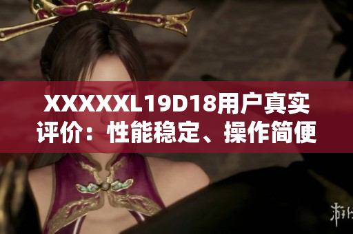 XXXXXL19D18用户真实评价：性能稳定、操作简便、物超所值！