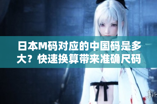 日本M码对应的中国码是多大？快速换算带来准确尺码指南
