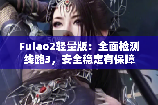 Fulao2轻量版：全面检测线路3，安全稳定有保障