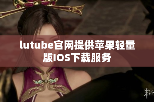 lutube官网提供苹果轻量版IOS下载服务