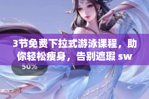 3节免费下拉式游泳课程，助你轻松瘦身，告别遮瑕 swim coaching