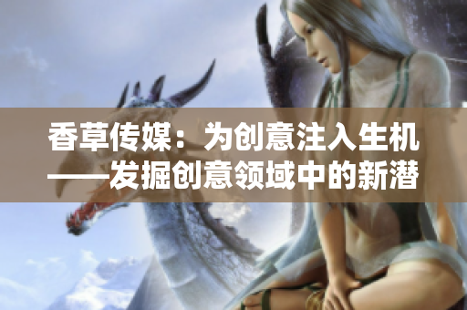 香草传媒：为创意注入生机——发掘创意领域中的新潜力