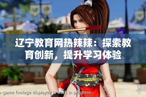 辽宁教育网热辣辣：探索教育创新，提升学习体验