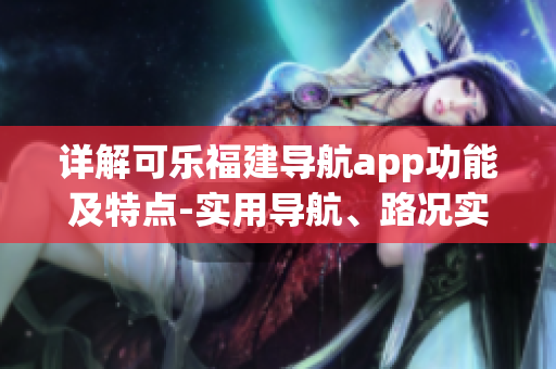 详解可乐福建导航app功能及特点-实用导航、路况实时播报、地点收藏等