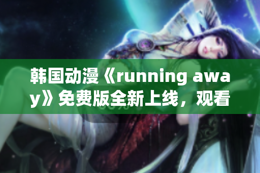 韩国动漫《running away》免费版全新上线，观看方式大揭秘