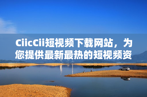 CiicCii短视频下载网站，为您提供最新最热的短视频资源