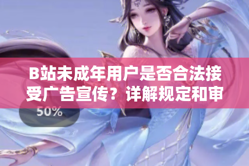B站未成年用户是否合法接受广告宣传？详解规定和审查标准