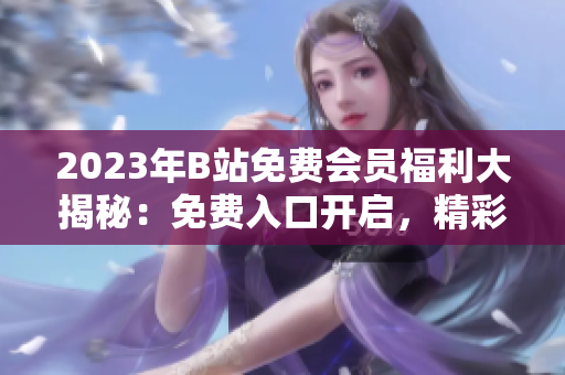 2023年B站免费会员福利大揭秘：免费入口开启，精彩内容尽情畅享