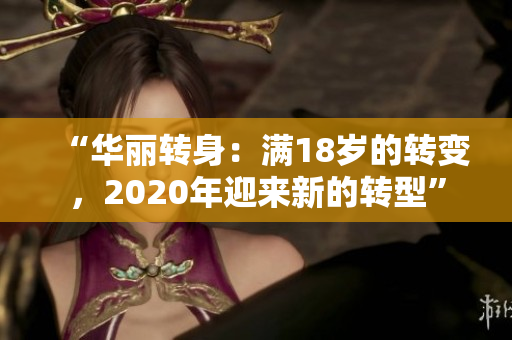 “华丽转身：满18岁的转变，2020年迎来新的转型”