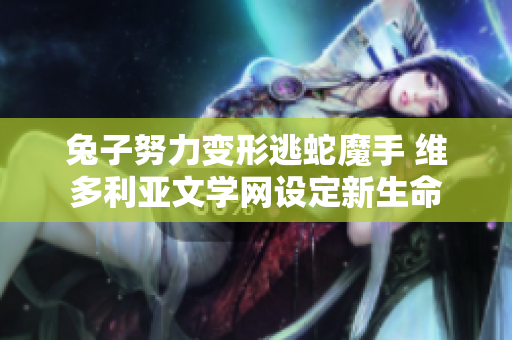 兔子努力变形逃蛇魔手 维多利亚文学网设定新生命