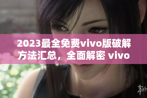 2023最全免费vivo版破解方法汇总，全面解密 vivo 手机操作技巧