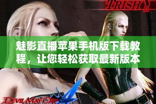 魅影直播苹果手机版下载教程，让您轻松获取最新版本