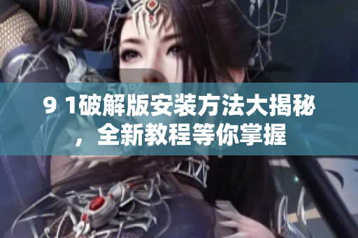 9 1破解版安装方法大揭秘，全新教程等你掌握
