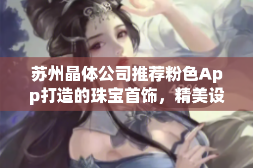 苏州晶体公司推荐粉色App打造的珠宝首饰，精美设计令人惊艳