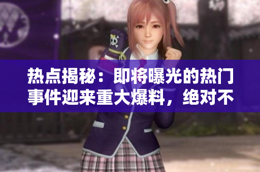 热点揭秘：即将曝光的热门事件迎来重大爆料，绝对不容错过!