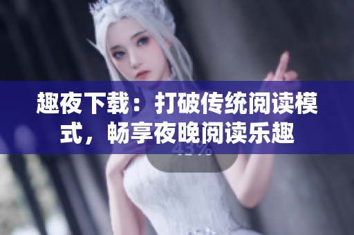 趣夜下载：打破传统阅读模式，畅享夜晚阅读乐趣