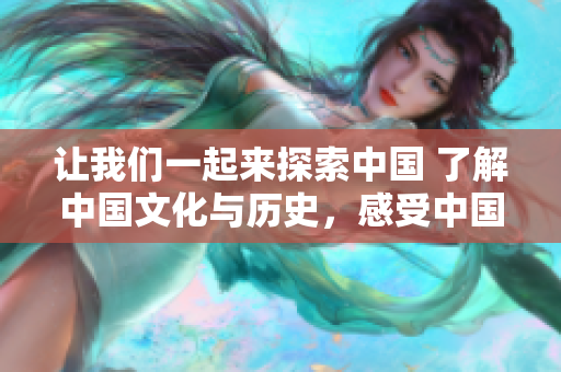 让我们一起来探索中国 了解中国文化与历史，感受中国风情