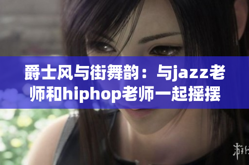 爵士风与街舞韵：与jazz老师和hiphop老师一起摇摆舞动