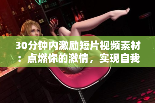 30分钟内激励短片视频素材：点燃你的激情，实现自我突破