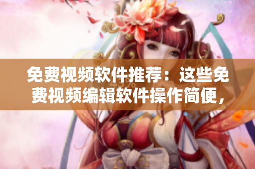 免费视频软件推荐：这些免费视频编辑软件操作简便，功能强大