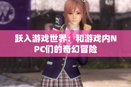 跃入游戏世界：和游戏内NPC们的奇幻冒险