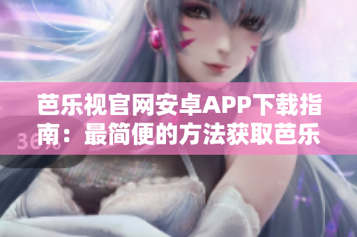 芭乐视官网安卓APP下载指南：最简便的方法获取芭乐视安卓版视频APP