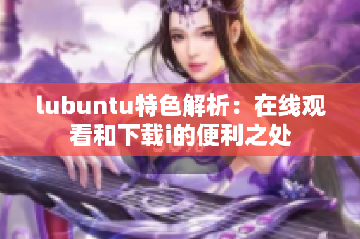 lubuntu特色解析：在线观看和下载i的便利之处