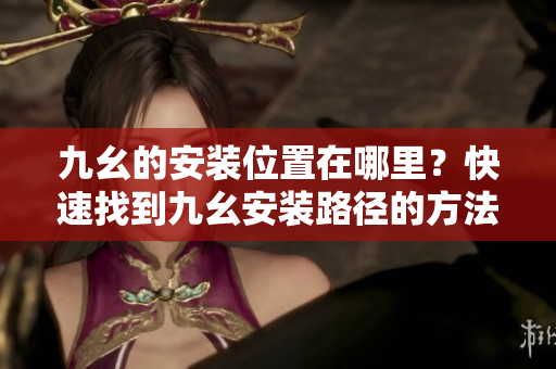 九幺的安装位置在哪里？快速找到九幺安装路径的方法