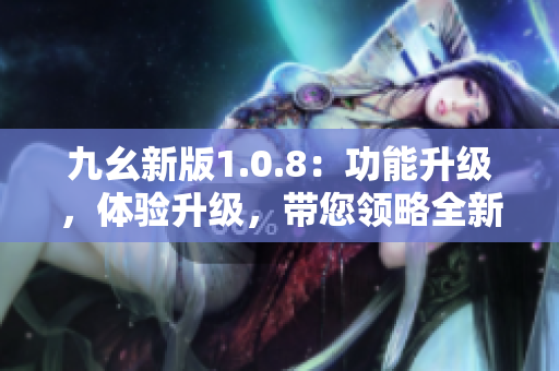 九幺新版1.0.8：功能升级，体验升级，带您领略全新乐趣