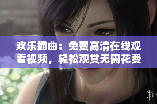 欢乐插曲：免费高清在线观看视频，轻松观赏无需花费