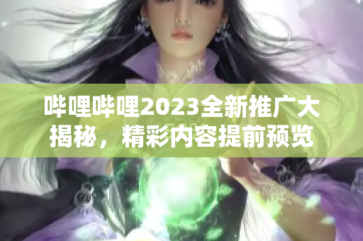 哔哩哔哩2023全新推广大揭秘，精彩内容提前预览