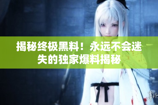 揭秘终极黑料！永远不会迷失的独家爆料揭秘