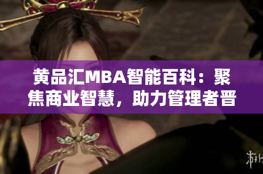 黄品汇MBA智能百科：聚焦商业智慧，助力管理者晋升